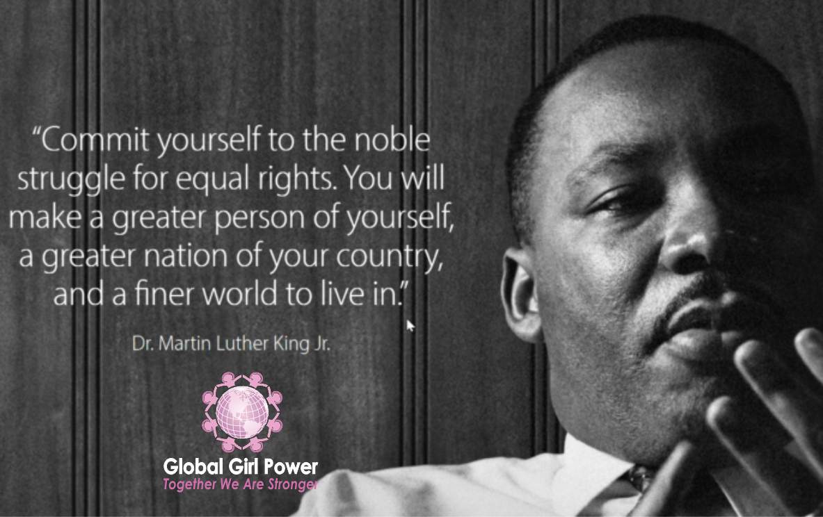 "Commit yourself to the noble struggle for equal rights. You will make a greater person of yourself, a greater nation of your country, and a finer world to live in." ~ Dr. Martin Luther King Jr. 